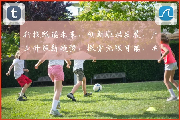 科技赋能未来，创新驱动发展，产业升级新趋势，探索无限可能，共创美好明天。