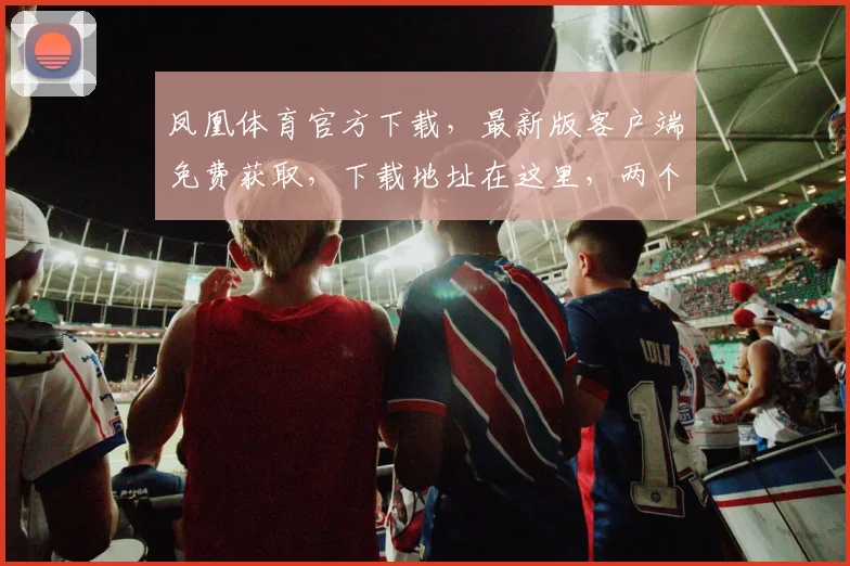 凤凰体育官方下载，最新版客户端免费获取，下载地址在这里，两个推荐途径