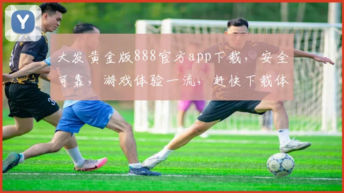大发黄金版888官方app下载，安全可靠，游戏体验一流，赶快下载体验吧
