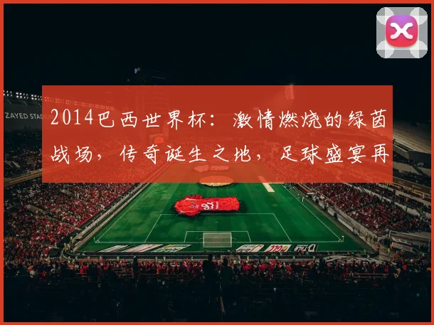 2014巴西世界杯：激情燃烧的绿茵战场，传奇诞生之地，足球盛宴再现