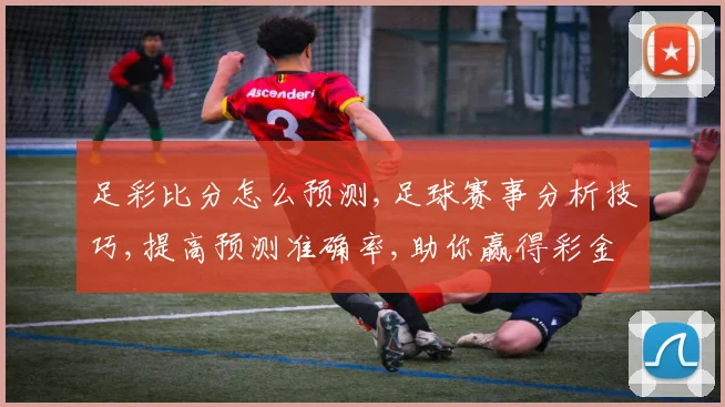 足彩比分怎么预测,足球赛事分析技巧,提高预测准确率,助你赢得彩金