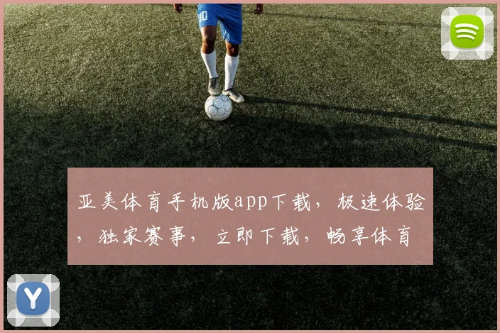 亚美体育手机版app下载，极速体验，独家赛事，立即下载，畅享体育盛宴，一触即达