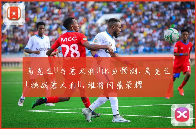 乌克兰U与意大利U比分预测,乌克兰U挑战意大利U,谁将问鼎荣耀