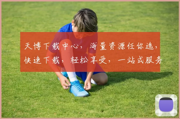 天博下载中心，海量资源任你选，快速下载，轻松享受，一站式服务平台，体验非凡